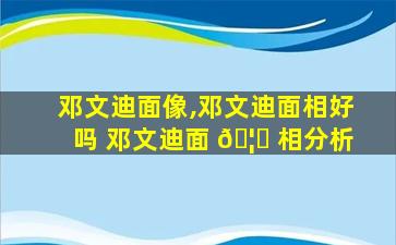邓文迪面像,邓文迪面相好吗 邓文迪面 🦋 相分析